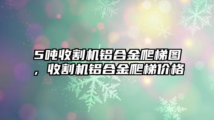 5噸收割機鋁合金爬梯圖，收割機鋁合金爬梯價格