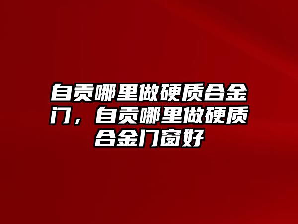 自貢哪里做硬質(zhì)合金門，自貢哪里做硬質(zhì)合金門窗好