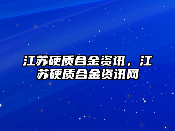 江蘇硬質(zhì)合金資訊，江蘇硬質(zhì)合金資訊網(wǎng)