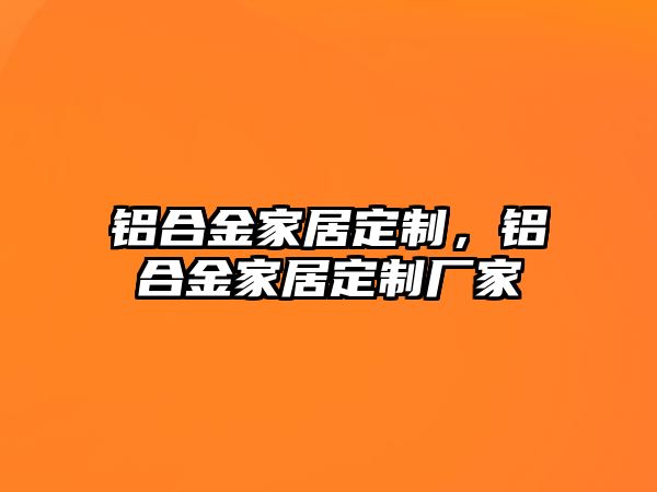 鋁合金家居定制，鋁合金家居定制廠家