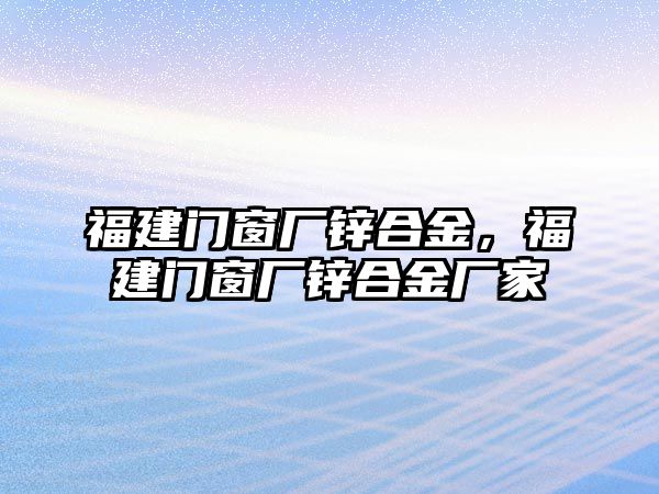 福建門窗廠鋅合金，福建門窗廠鋅合金廠家