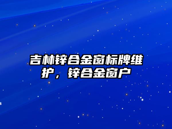 吉林鋅合金窗標(biāo)牌維護(hù)，鋅合金窗戶