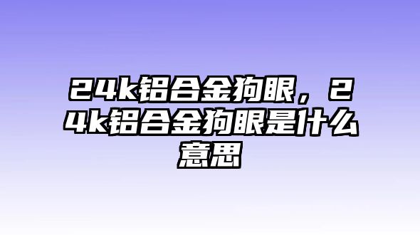 24k鋁合金狗眼，24k鋁合金狗眼是什么意思