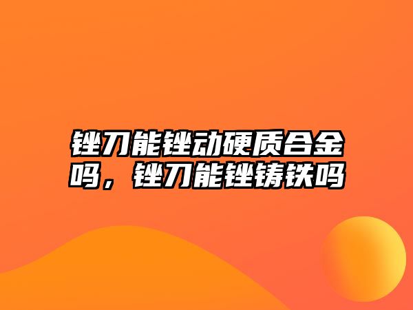 銼刀能銼動硬質(zhì)合金嗎，銼刀能銼鑄鐵嗎