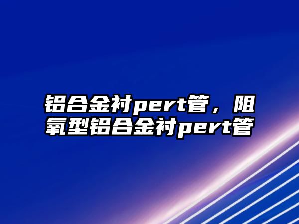 鋁合金襯pert管，阻氧型鋁合金襯pert管