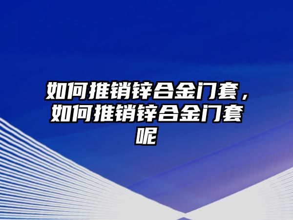 如何推銷鋅合金門套，如何推銷鋅合金門套呢