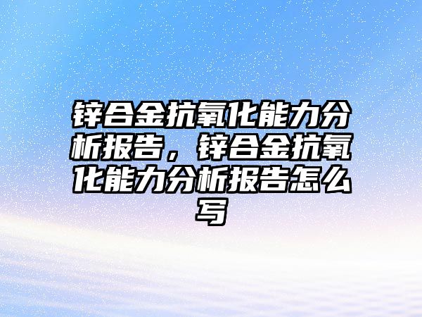 鋅合金抗氧化能力分析報告，鋅合金抗氧化能力分析報告怎么寫