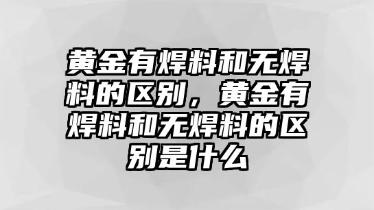 黃金有焊料和無焊料的區(qū)別，黃金有焊料和無焊料的區(qū)別是什么