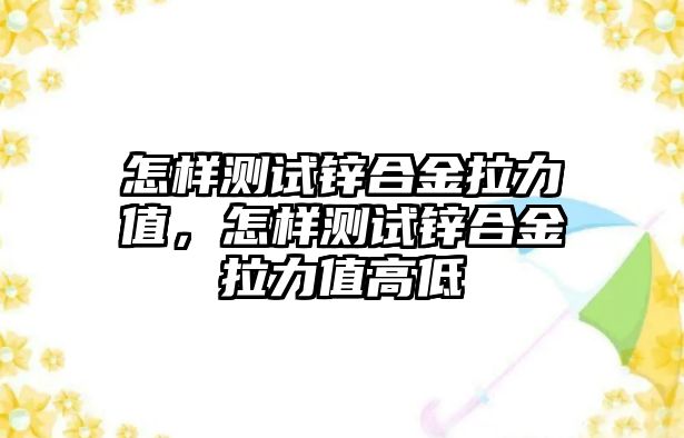 怎樣測(cè)試鋅合金拉力值，怎樣測(cè)試鋅合金拉力值高低