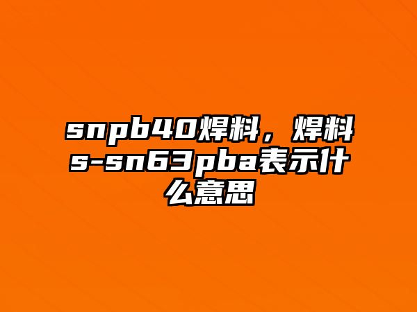 snpb40焊料，焊料s-sn63pba表示什么意思