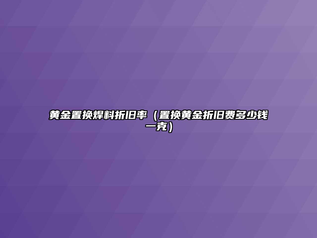 黃金置換焊料折舊率（置換黃金折舊費(fèi)多少錢一克）