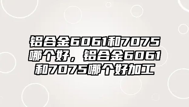 鋁合金6061和7075哪個(gè)好，鋁合金6061和7075哪個(gè)好加工