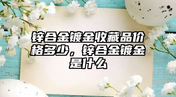 鋅合金鍍金收藏品價(jià)格多少，鋅合金鍍金是什么