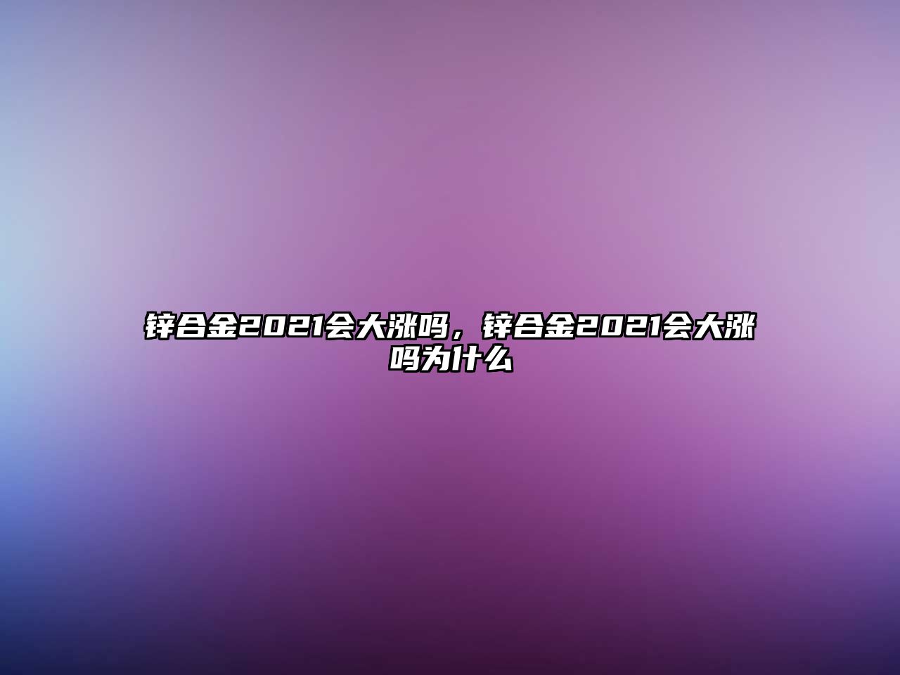 鋅合金2021會大漲嗎，鋅合金2021會大漲嗎為什么