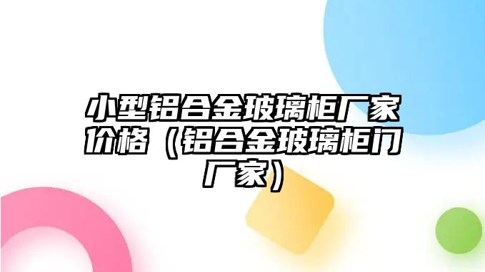 小型鋁合金玻璃柜廠家價格（鋁合金玻璃柜門廠家）