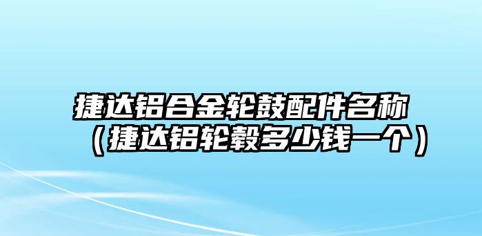 捷達(dá)鋁合金輪鼓配件名稱(chēng)（捷達(dá)鋁輪轂多少錢(qián)一個(gè)）