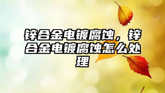 鋅合金電鍍腐蝕，鋅合金電鍍腐蝕怎么處理