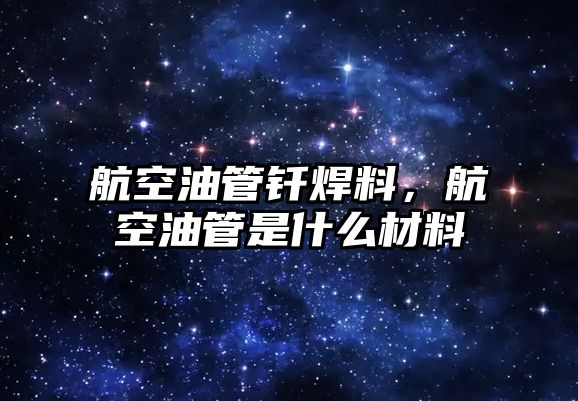 航空油管釬焊料，航空油管是什么材料