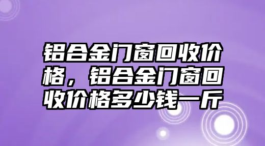 鋁合金門窗回收價(jià)格，鋁合金門窗回收價(jià)格多少錢一斤