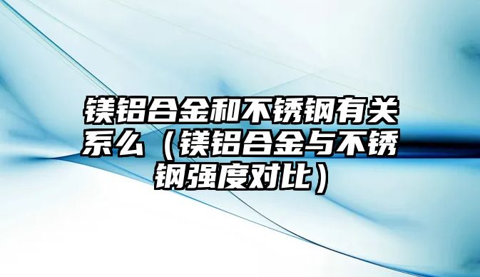 鎂鋁合金和不銹鋼有關(guān)系么（鎂鋁合金與不銹鋼強(qiáng)度對比）