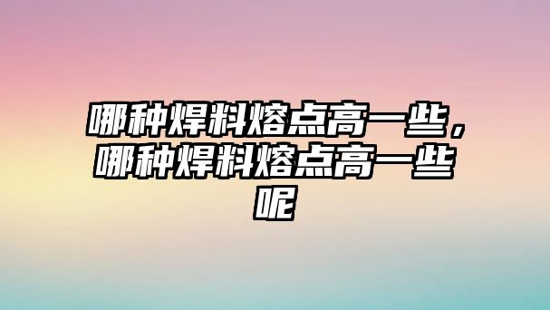 哪種焊料熔點(diǎn)高一些，哪種焊料熔點(diǎn)高一些呢