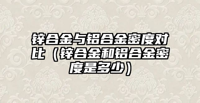 鋅合金與鋁合金密度對比（鋅合金和鋁合金密度是多少）