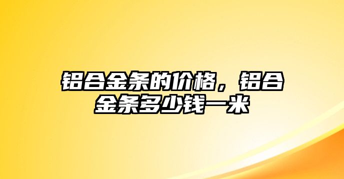 鋁合金條的價(jià)格，鋁合金條多少錢一米