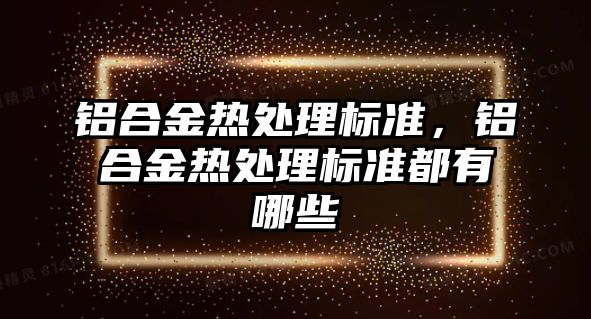 鋁合金熱處理標準，鋁合金熱處理標準都有哪些