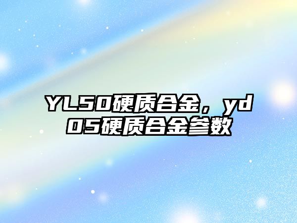 YL50硬質(zhì)合金，yd05硬質(zhì)合金參數(shù)