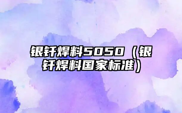 銀釬焊料5050（銀釬焊料國家標(biāo)準(zhǔn)）