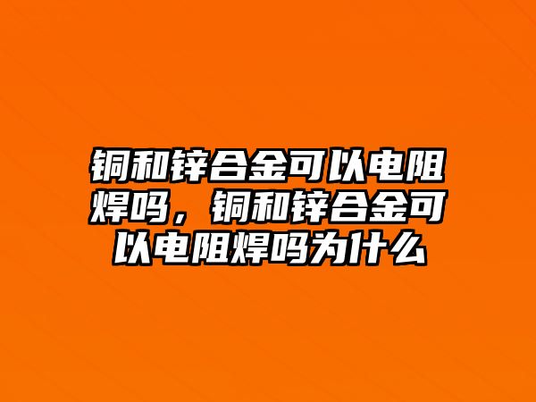 銅和鋅合金可以電阻焊嗎，銅和鋅合金可以電阻焊嗎為什么