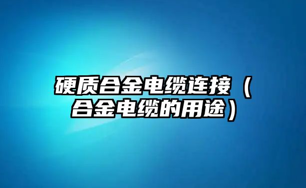 硬質(zhì)合金電纜連接（合金電纜的用途）