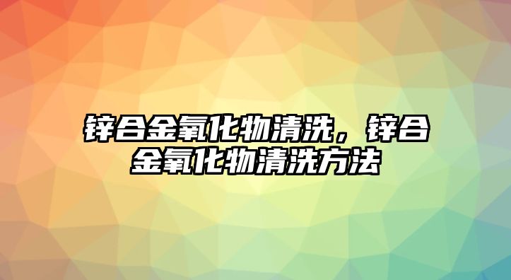 鋅合金氧化物清洗，鋅合金氧化物清洗方法