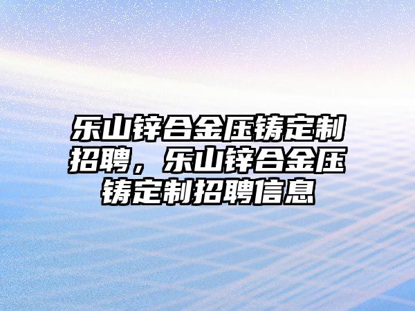 樂山鋅合金壓鑄定制招聘，樂山鋅合金壓鑄定制招聘信息