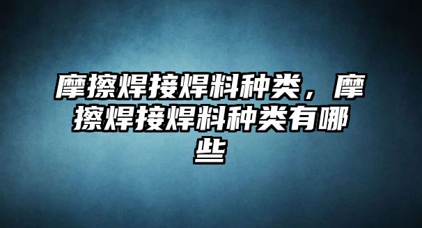 摩擦焊接焊料種類，摩擦焊接焊料種類有哪些