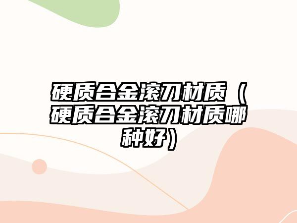 硬質合金滾刀材質（硬質合金滾刀材質哪種好）