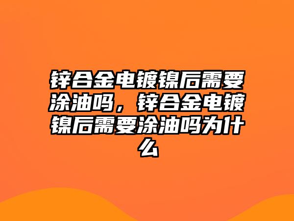 鋅合金電鍍鎳后需要涂油嗎，鋅合金電鍍鎳后需要涂油嗎為什么