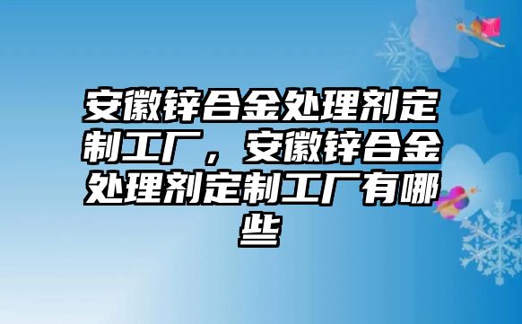 安徽鋅合金處理劑定制工廠，安徽鋅合金處理劑定制工廠有哪些