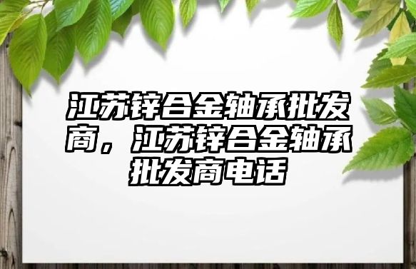 江蘇鋅合金軸承批發(fā)商，江蘇鋅合金軸承批發(fā)商電話