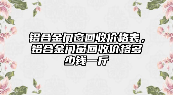 鋁合金門窗回收價格表，鋁合金門窗回收價格多少錢一斤