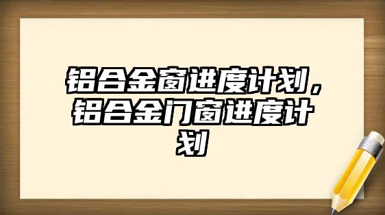 鋁合金窗進(jìn)度計(jì)劃，鋁合金門窗進(jìn)度計(jì)劃