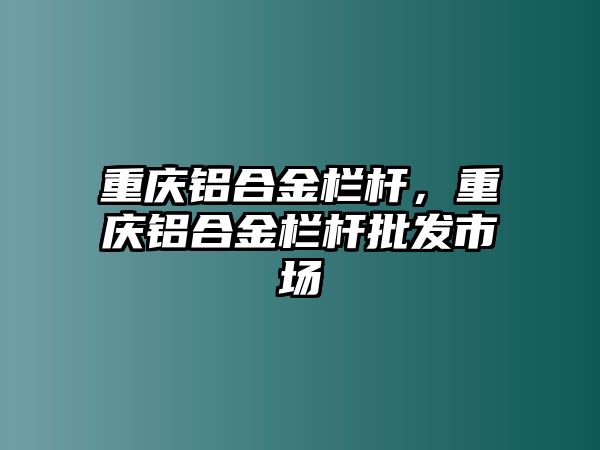 重慶鋁合金欄桿，重慶鋁合金欄桿批發(fā)市場