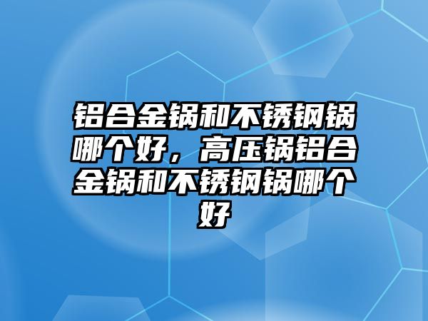 鋁合金鍋和不銹鋼鍋哪個(gè)好，高壓鍋鋁合金鍋和不銹鋼鍋哪個(gè)好