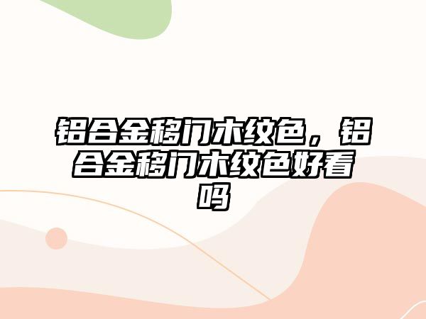 鋁合金移門木紋色，鋁合金移門木紋色好看嗎