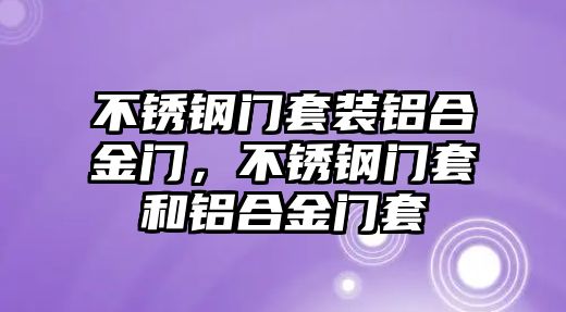 不銹鋼門套裝鋁合金門，不銹鋼門套和鋁合金門套