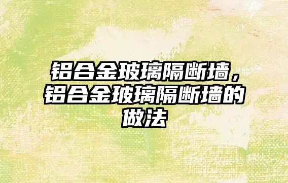 鋁合金玻璃隔斷墻，鋁合金玻璃隔斷墻的做法