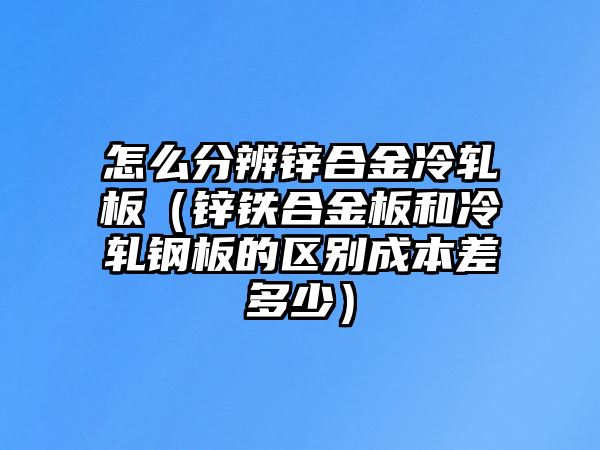 怎么分辨鋅合金冷軋板（鋅鐵合金板和冷軋鋼板的區(qū)別成本差多少）