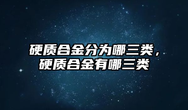 硬質(zhì)合金分為哪三類，硬質(zhì)合金有哪三類