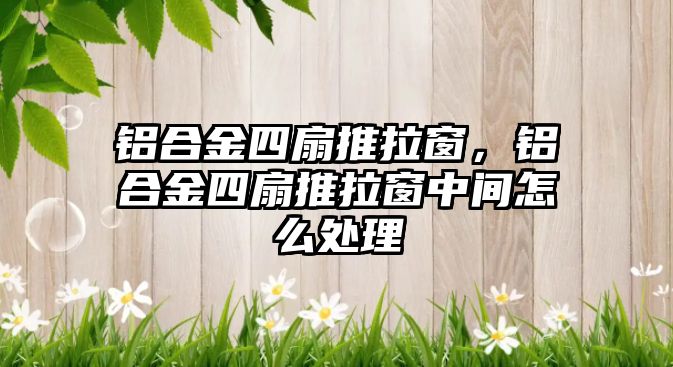 鋁合金四扇推拉窗，鋁合金四扇推拉窗中間怎么處理