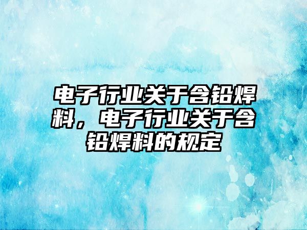 電子行業(yè)關于含鉛焊料，電子行業(yè)關于含鉛焊料的規(guī)定